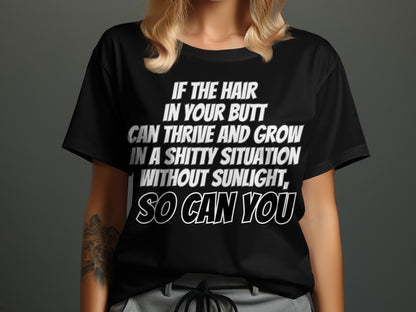 Black t-shirt with white text: "IF THE HAIR IN YOUR BUTT CAN THRIVE AND GROW IN A SHITTY SITUATION WITHOUT SUNLIGHT, SO CAN YOU"