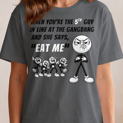 T-shirt graphic with text "When you're the 5th guy in line at the gangbang and she says, 'Eat me'".