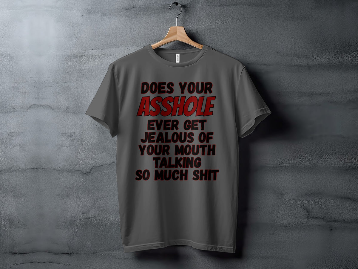 Grey t-shirt with text "DOES YOUR ASSHOLE EVER GET JEALOUS OF YOUR MOUTH TALKING SO MUCH SHIT".