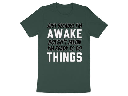 Dark green t-shirt with white text: Just Because I'm Awake Doesn't Mean I'm Ready To Do Things.