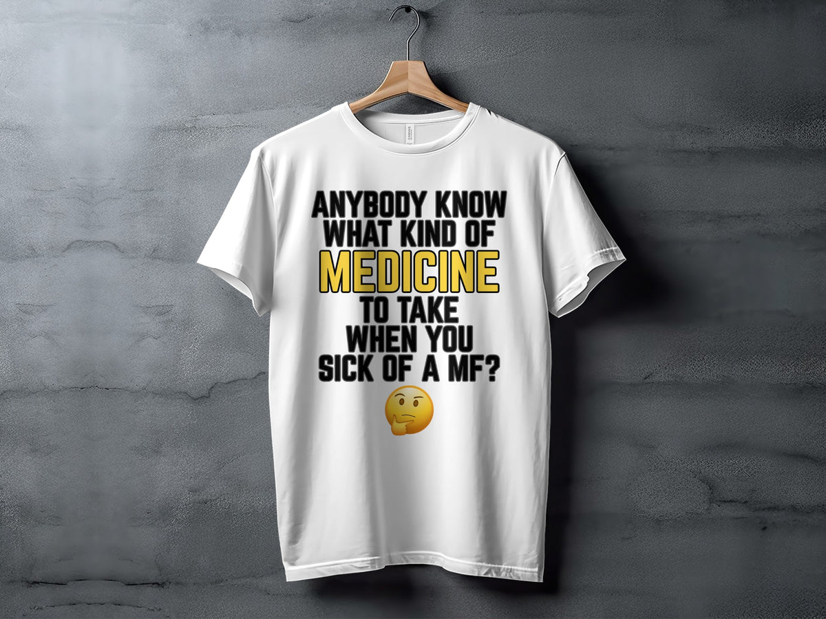 White t-shirt with text "Anybody know what kind of medicine to take when you sick of a MF?" and a thinking emoji.