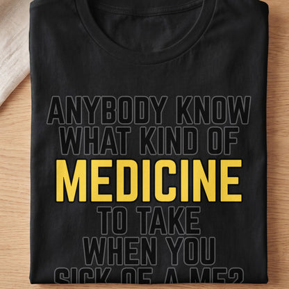 Black t-shirt with text "ANYBODY KNOW WHAT KIND OF MEDICINE TO TAKE WHEN YOU SICK OF A MES?"
