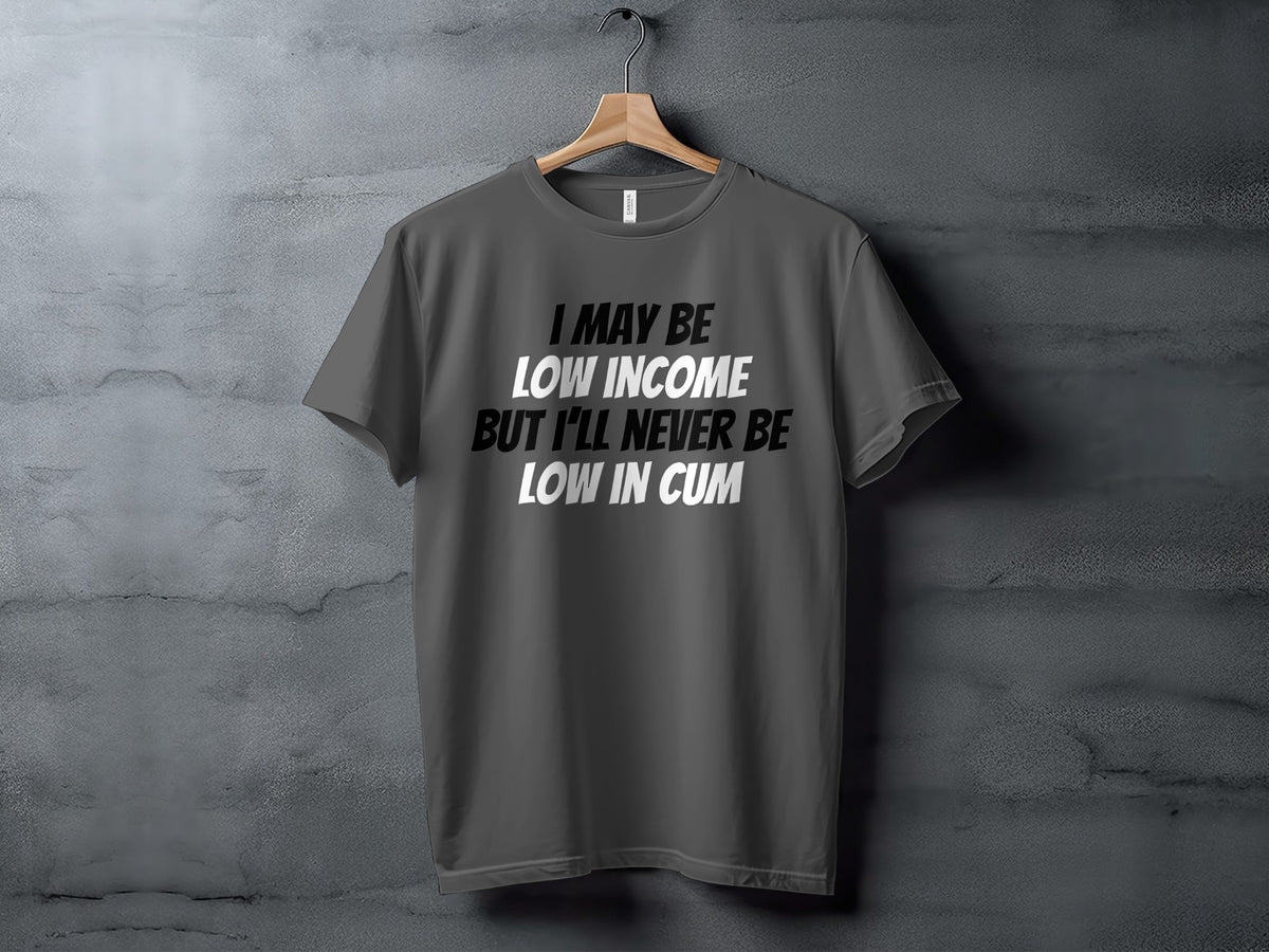 Gray t-shirt with white text: "I MAY BE LOW INCOME BUT I'LL NEVER BE LOW IN CUM".
