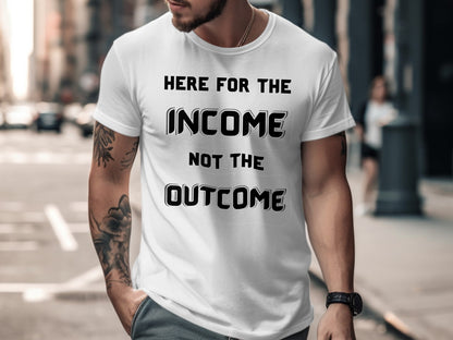 White t-shirt with black text "HERE FOR THE INCOME NOT THE OUTCOME"