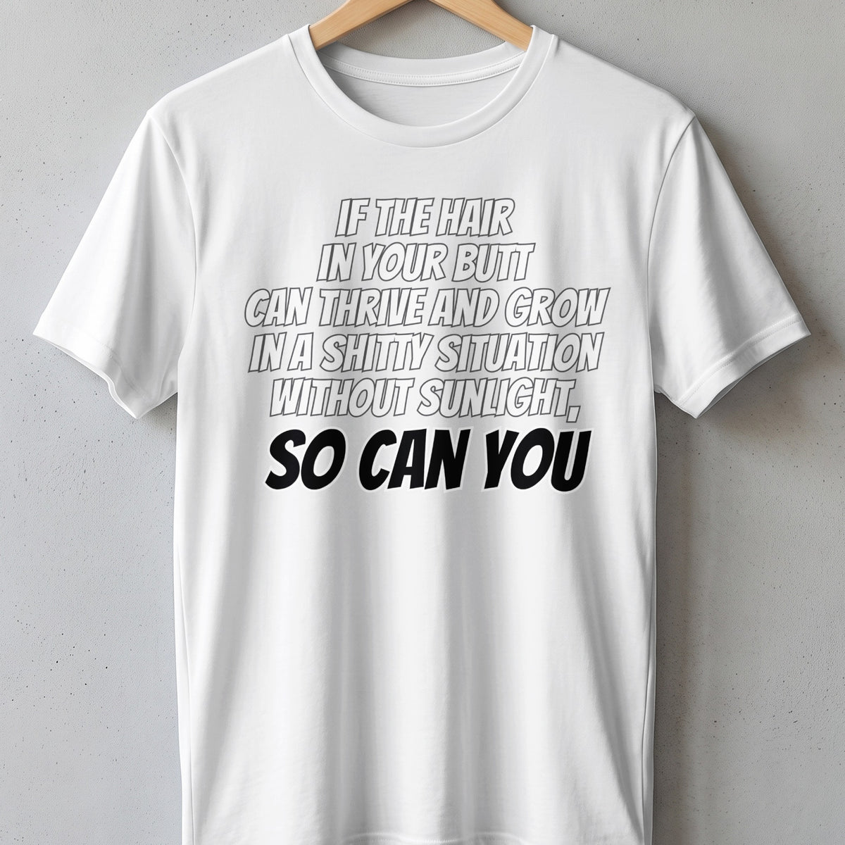 White t-shirt with text "If the hair in your butt can thrive and grow in a shitty situation without sunlight, so can you."