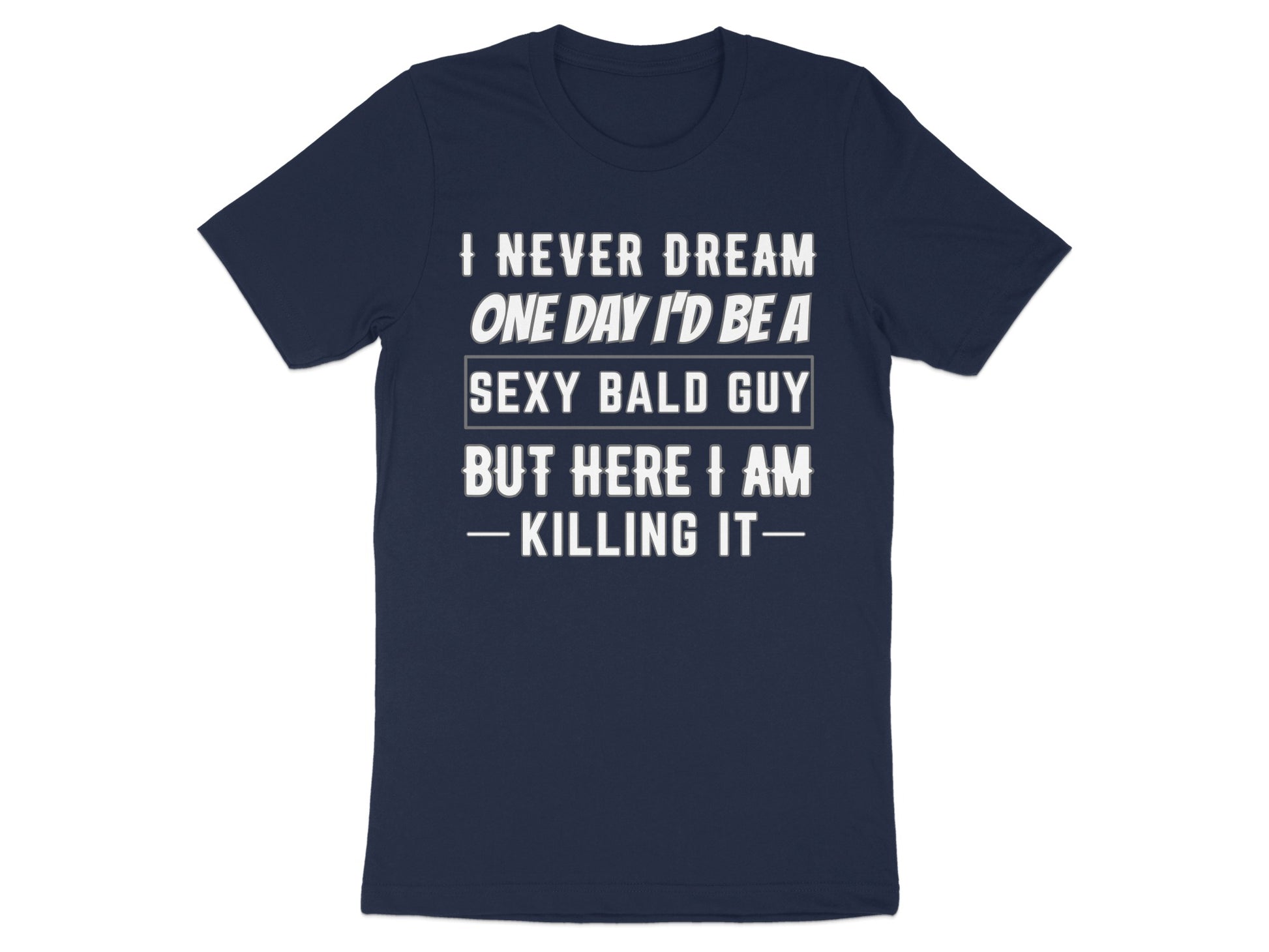 Navy t-shirt with white text that reads "I NEVER DREAM ONE DAY I'D BE A SEXY BALD GUY BUT HERE I AM - KILLING IT-".