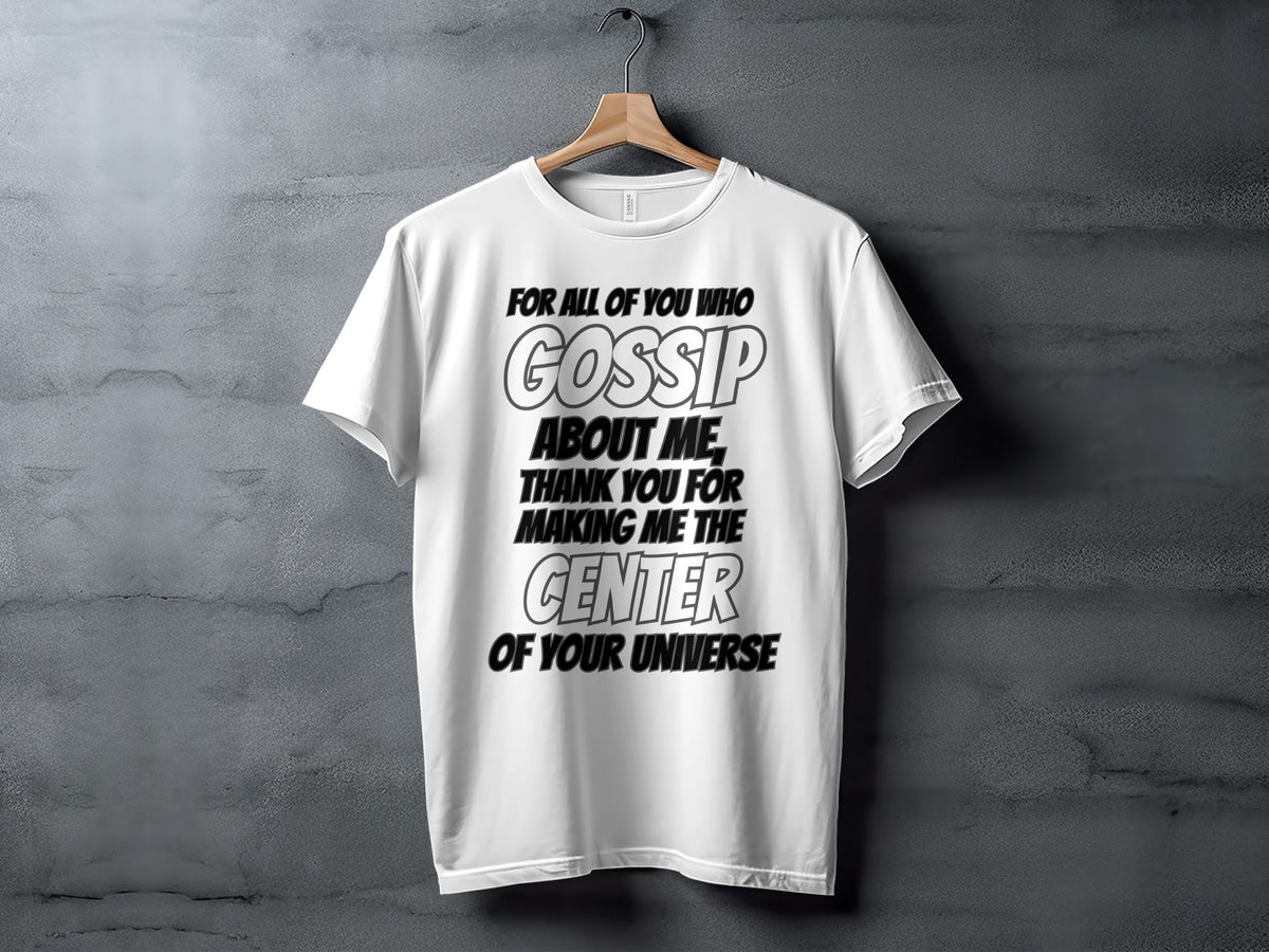 White t-shirt with black text saying "For all of you who gossip about me, thank you for making me the center of your universe."