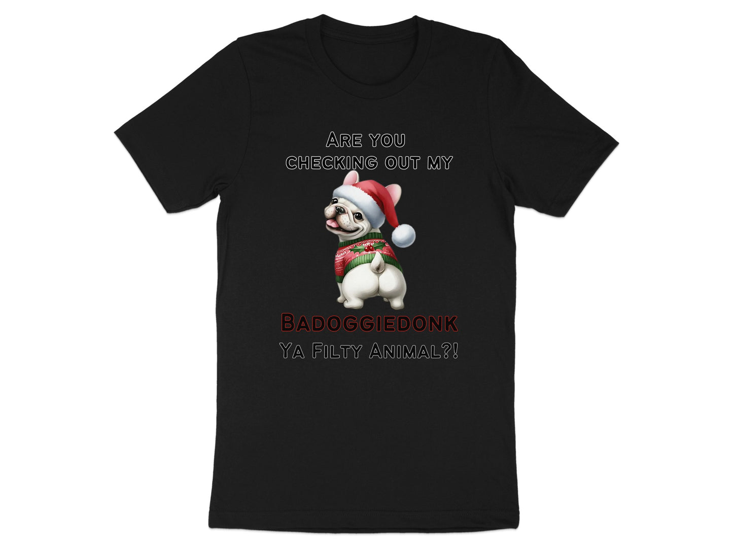 Black t-shirt with French bulldog in Santa hat and striped sweater, text "ARE YOU CHECKING OUT MY BADOGGIE DONK YA FILTY ANIMAL?!"
