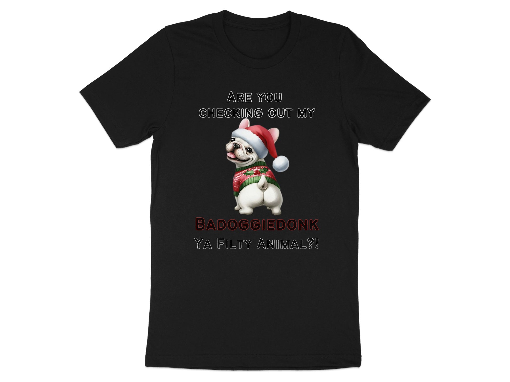 Black t-shirt with French bulldog in Santa hat and striped sweater, text "ARE YOU CHECKING OUT MY BADOGGIE DONK YA FILTY ANIMAL?!"