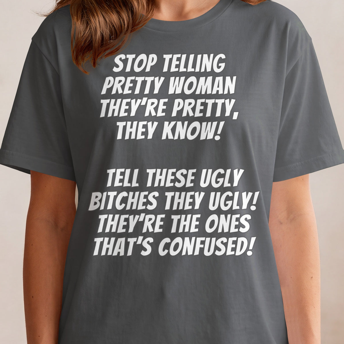 Grey t-shirt with white text: "STOP TELLING PRETTY WOMAN THEY'RE PRETTY, THEY KNOW! TELL THESE UGLY BITCHES THEY UGLY! THEY'RE THE ONES THAT'S CONFUSED!"