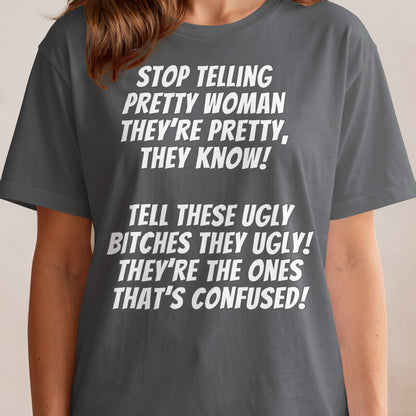 Grey t-shirt with white text: "STOP TELLING PRETTY WOMAN THEY'RE PRETTY, THEY KNOW! TELL THESE UGLY BITCHES THEY UGLY! THEY'RE THE ONES THAT'S CONFUSED!"