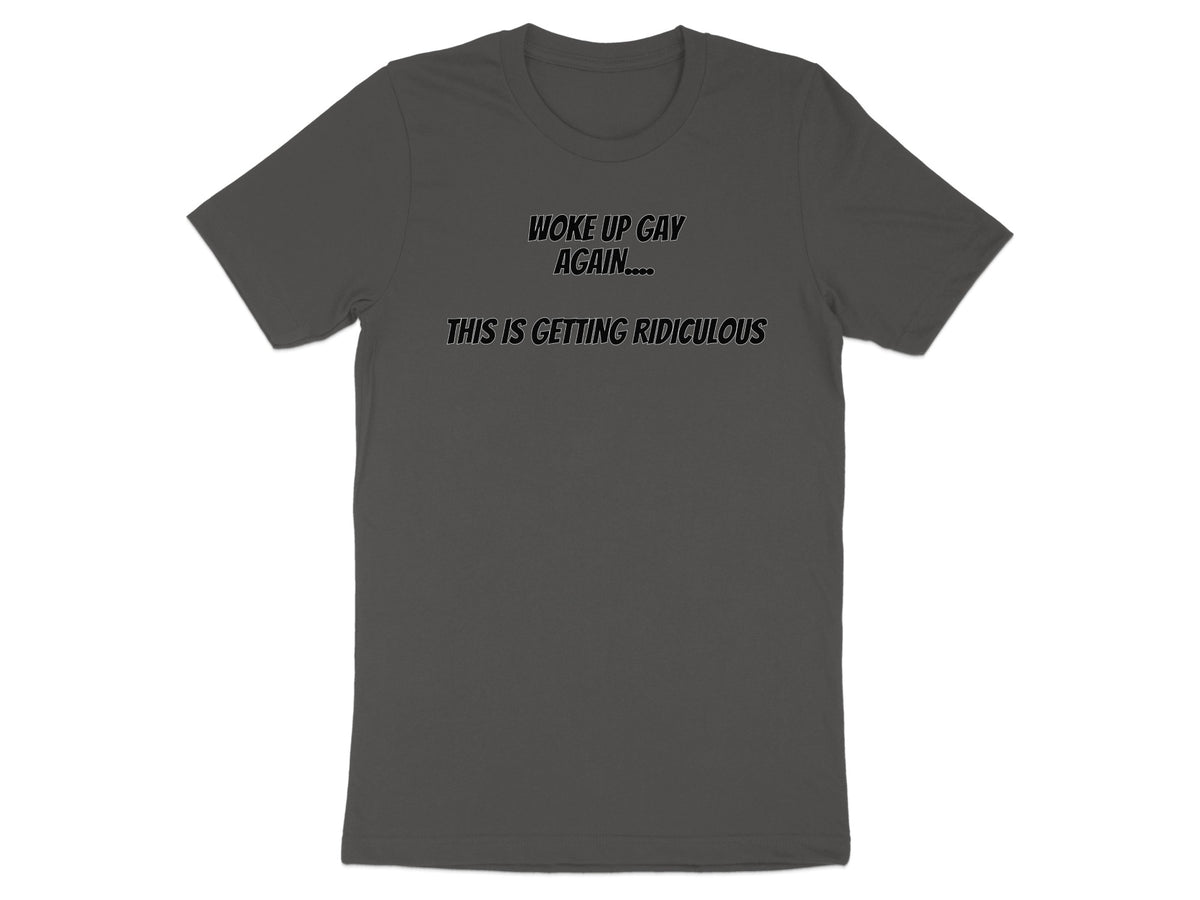 Dark gray t-shirt with "WOKE UP GAY AGAIN... THIS IS GETTING RIDICULOUS" text.