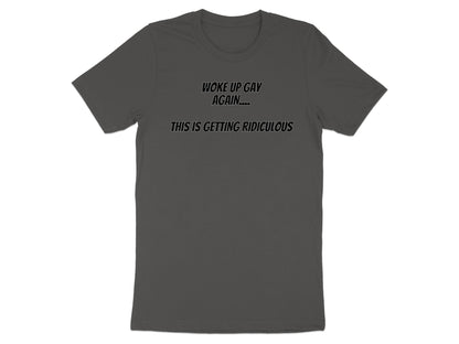 Dark gray t-shirt with "WOKE UP GAY AGAIN... THIS IS GETTING RIDICULOUS" text.
