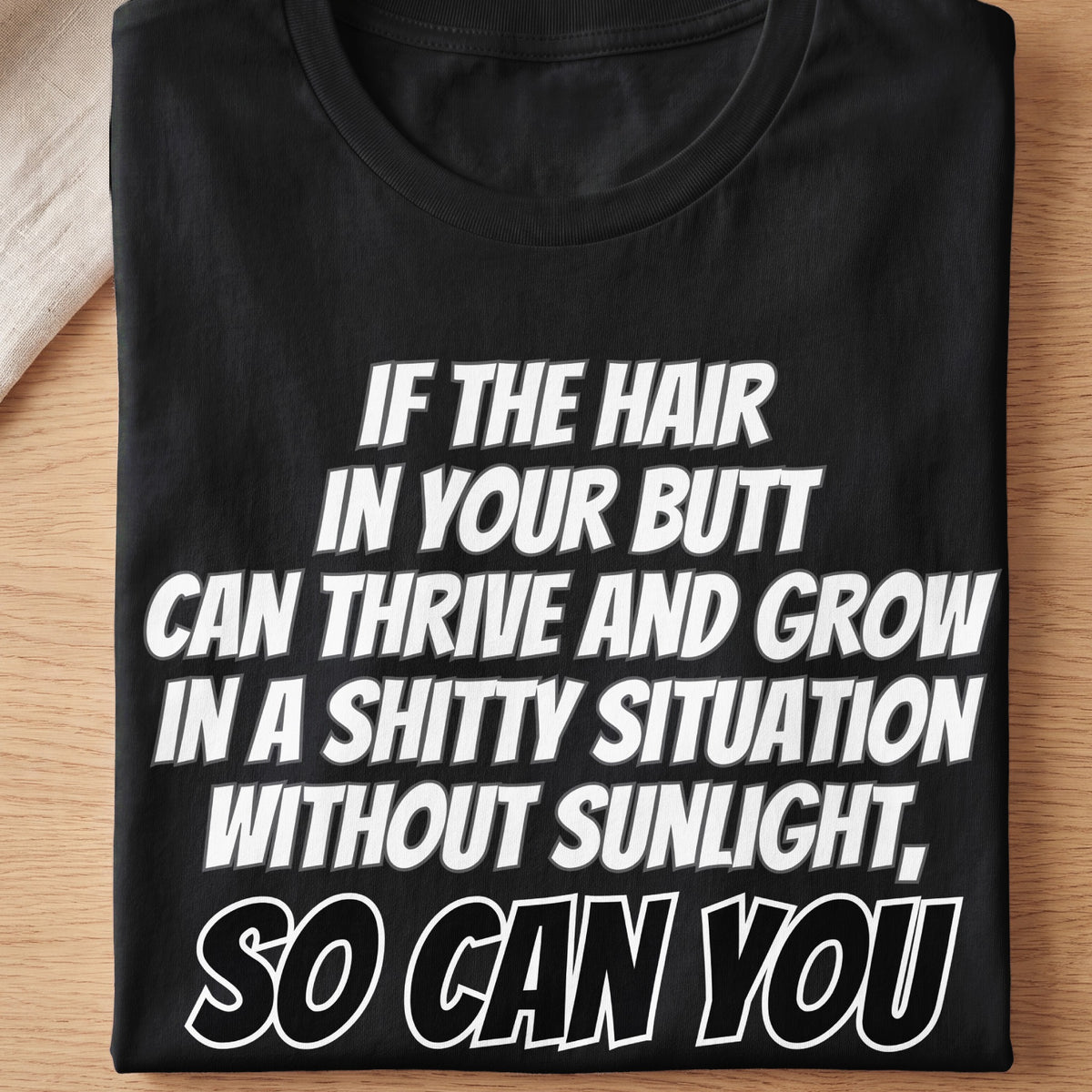Black t-shirt with white text: "If the hair in your butt can thrive and grow in a shitty situation without sunlight, so can you."