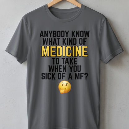 Grey t-shirt with text "Anybody know what kind of medicine to take when you sick of a MF?" and thinking emoji.