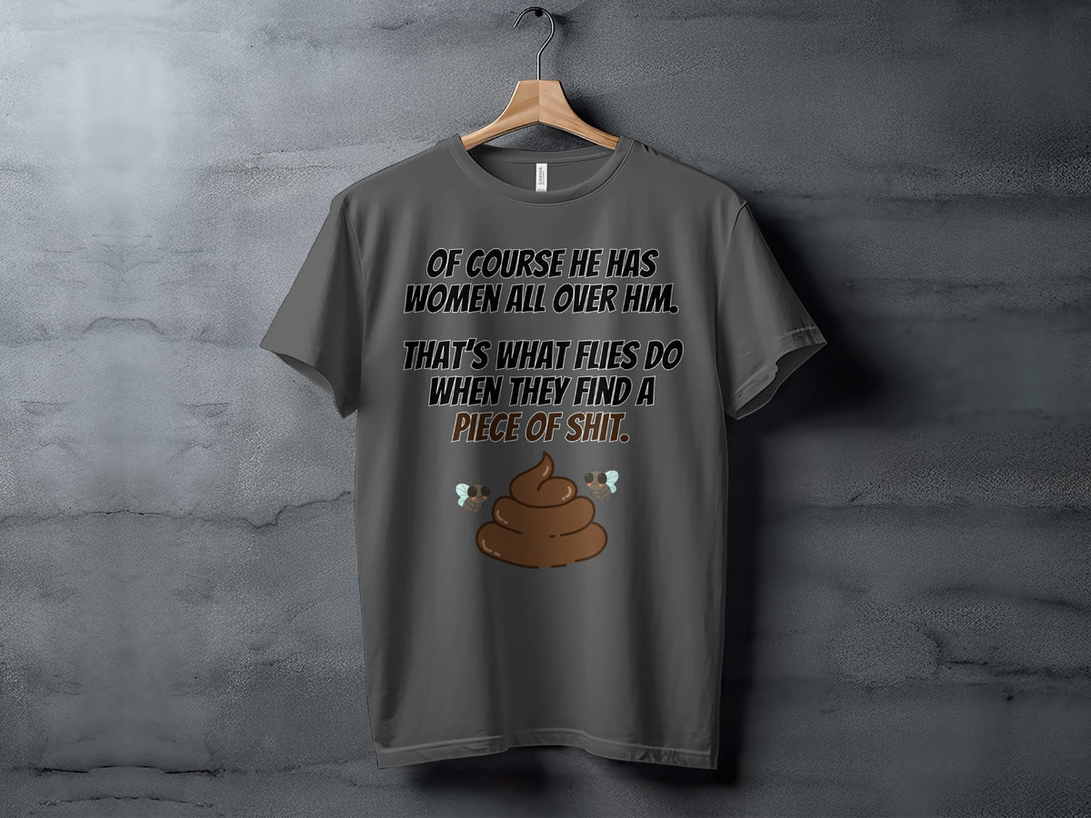 Dark gray t-shirt with text: "Of course he has women all over him. That's what flies do when they find a piece of shit."