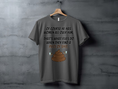 Dark gray t-shirt with text: "Of course he has women all over him. That's what flies do when they find a piece of shit."