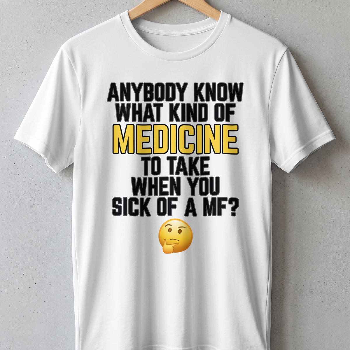 White t-shirt with text "ANYBODY KNOW WHAT KIND OF MEDICINE TO TAKE WHEN YOU SICK OF A MF?".