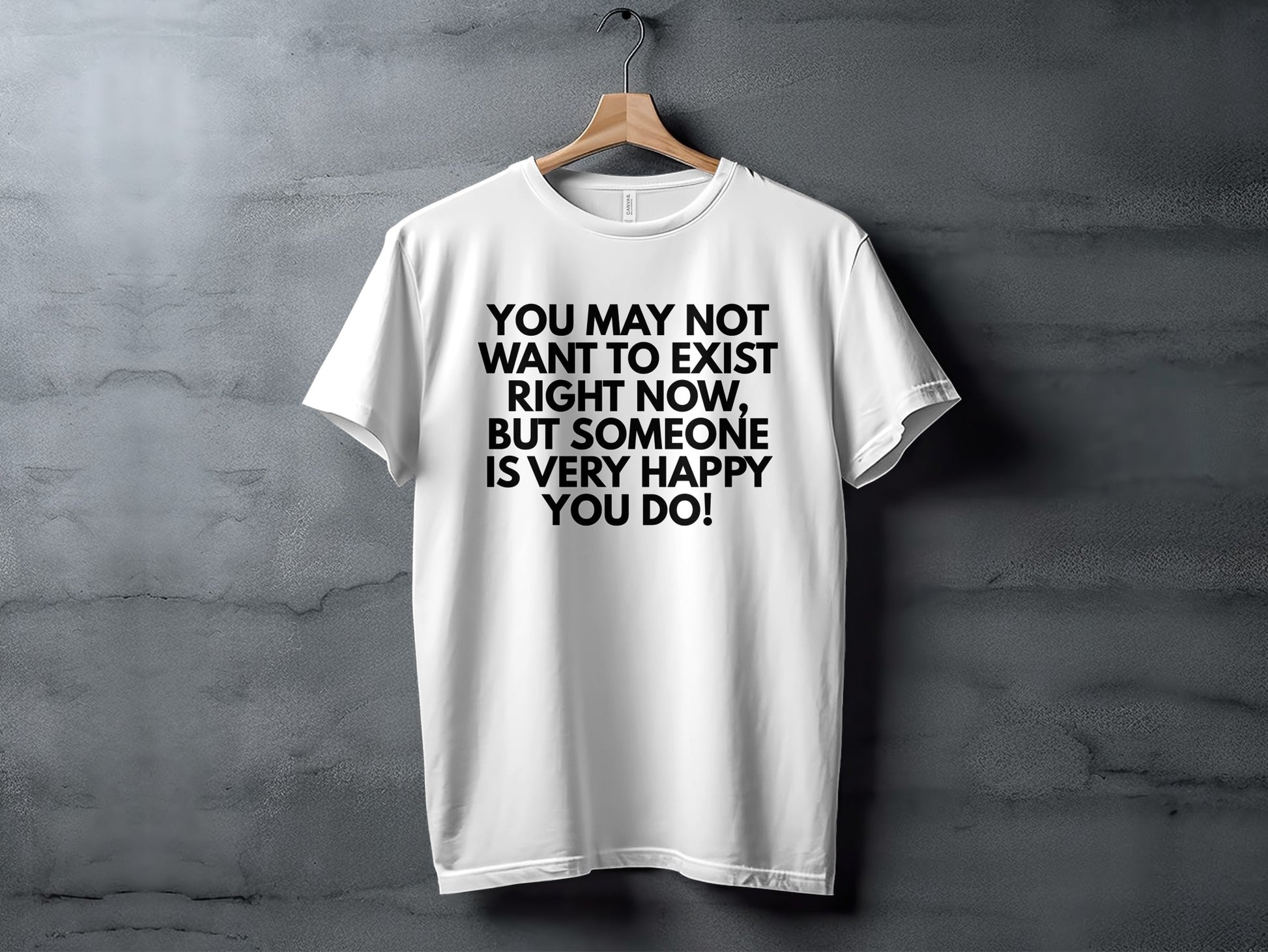 White t-shirt with black text "You may not want to exist right now, but someone is very happy you do!".