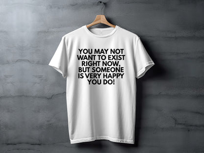 White t-shirt with black text "You may not want to exist right now, but someone is very happy you do!".