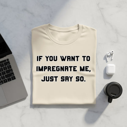 Cream t-shirt with black text "IF YOU WANT TO IMPREGNATE ME, JUST SAY SO."