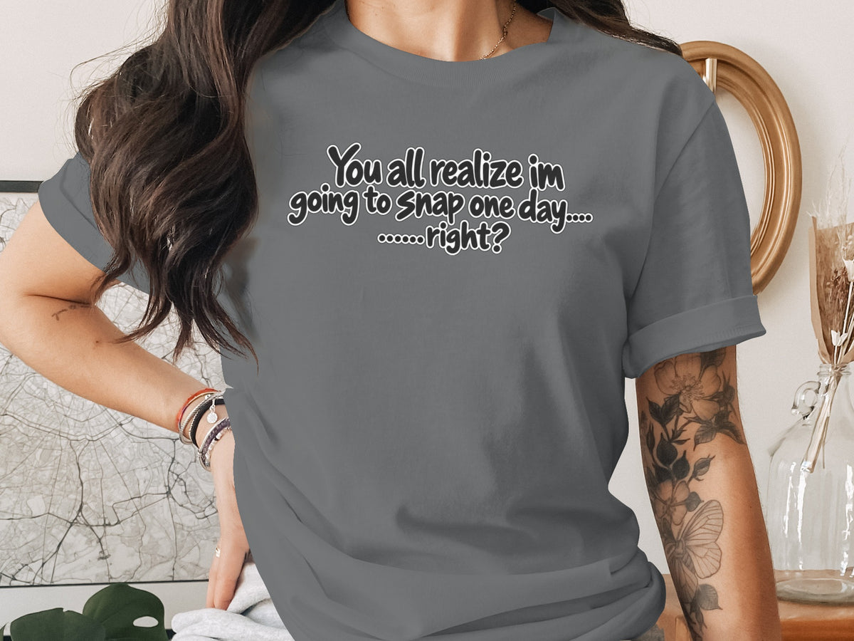 Gray t-shirt with "You all realize im going to snap one day......right?" text.