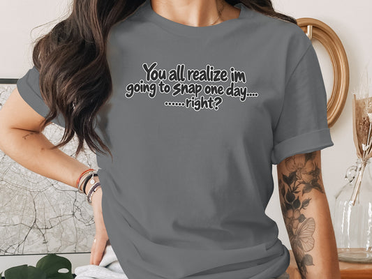 Gray t-shirt with "You all realize im going to snap one day......right?" text.