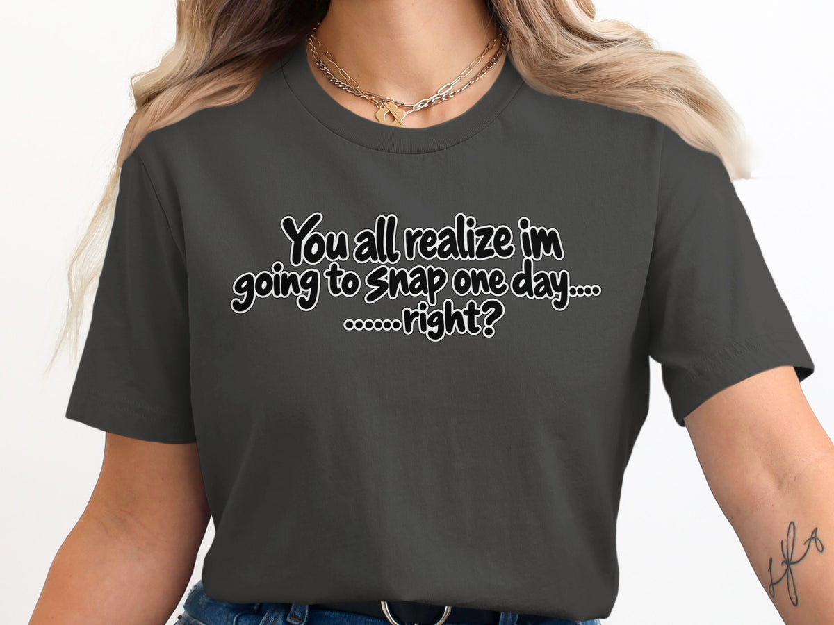 Dark grey t-shirt with white text that says "You all realize im going to snap one day....ooooo....right?"