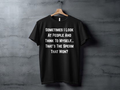 Black t-shirt with white text that says "SOMETIMES I LOOK AT PEOPLE AND THINK TO MYSELF... THAT'S THE SPERM THAT WON?".