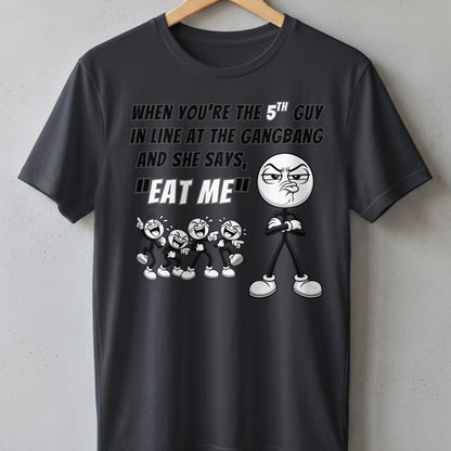 Dark t-shirt with graphic: "When you're the 5th guy in line at the gangbang and she says, 'Eat me'."