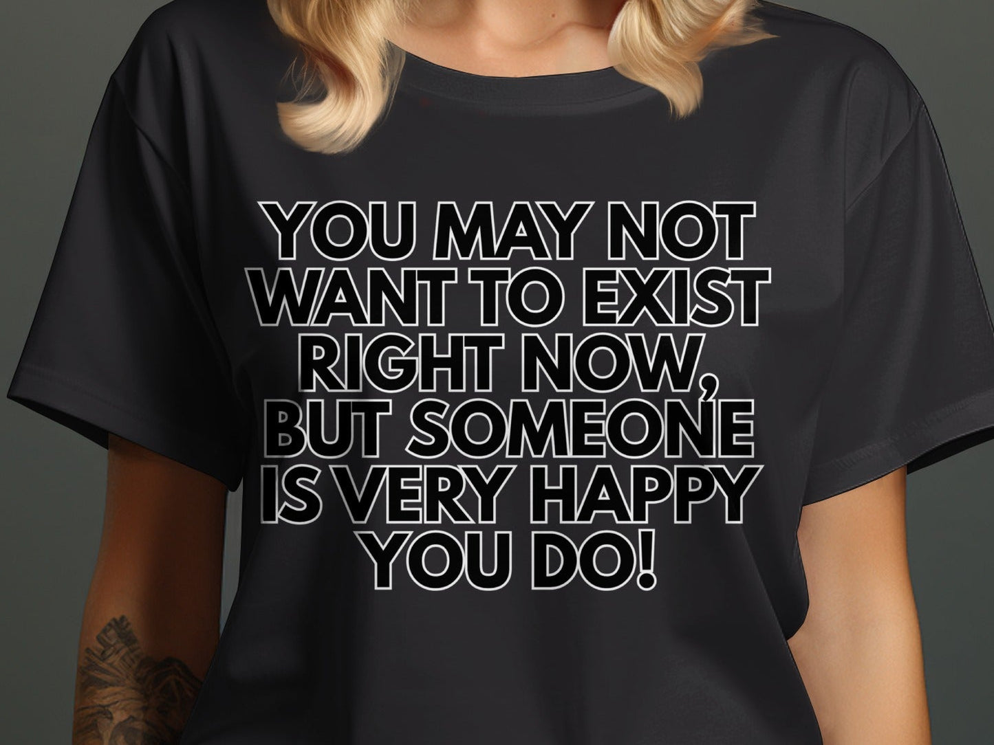 Black t-shirt with white text: "You may not want to exist right now, but someone is very happy you do!"