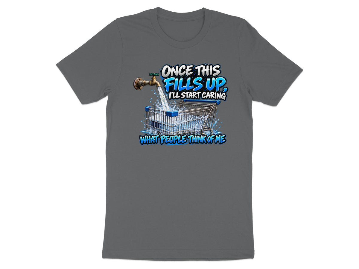 Dark gray t-shirt with graphic: faucet filling shopping cart, "Once this fills up, I'll start caring what people think of me."