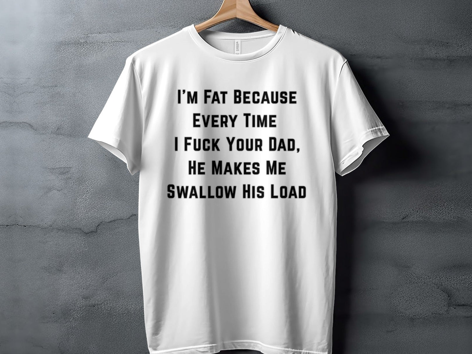 White t-shirt with black text: "I'M FAT BECAUSE EVERY TIME I FUCK YOUR DAD, HE MAKES ME SWALLOW HIS LOAD".