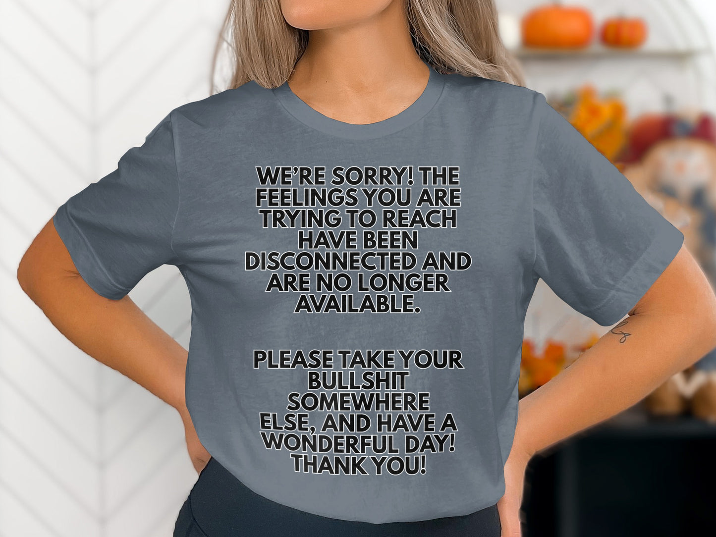 T-shirt with text: "We're sorry! The feelings you are trying to reach have been disconnected and are no longer available. Please take your bullshit somewhere else, and have a wonderful day! Thank you!"