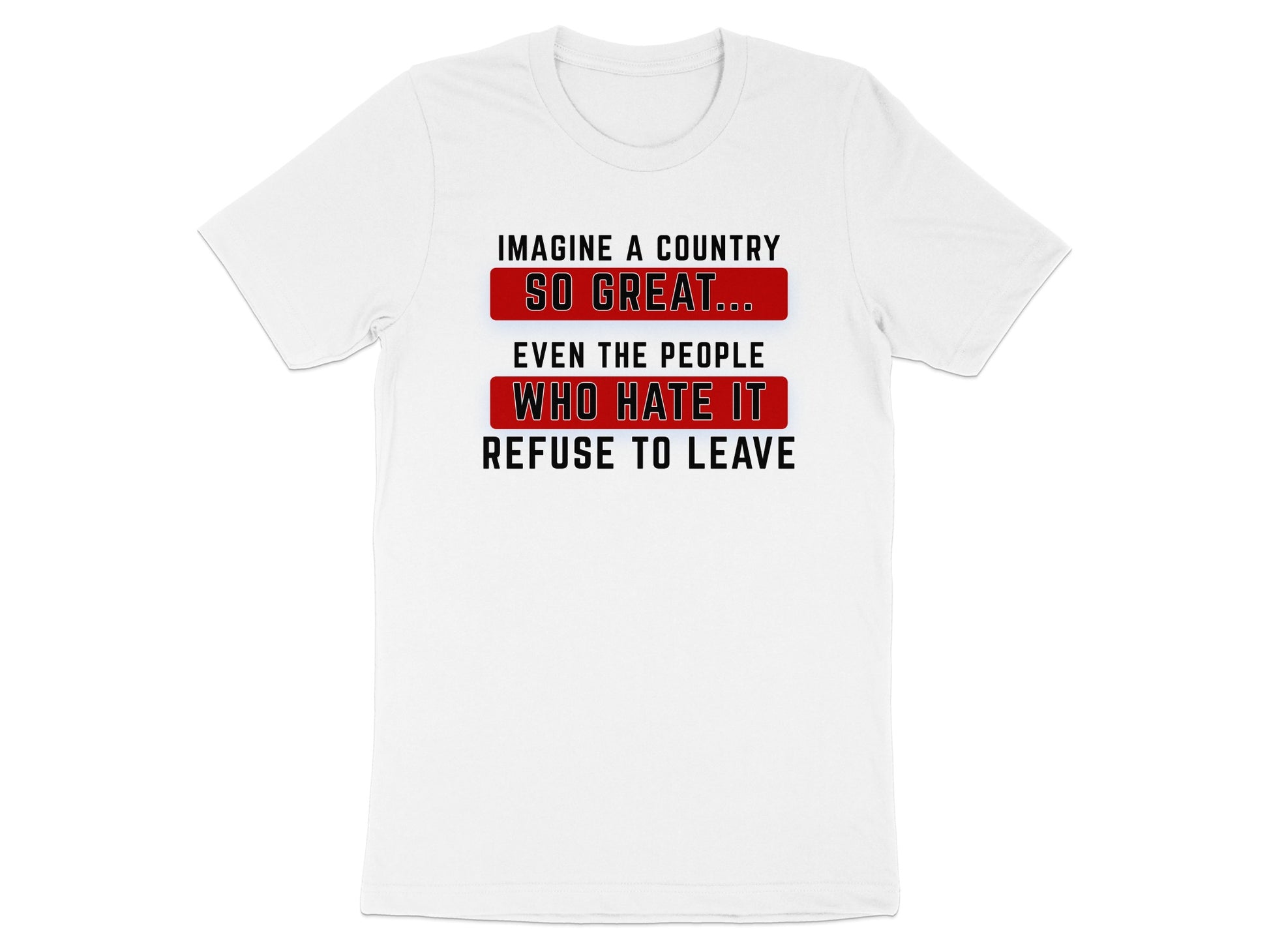 White t-shirt with text: Imagine a country so great... even the people who hate it refuse to leave.
