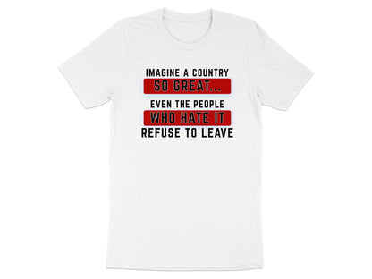 White t-shirt with text: Imagine a country so great... even the people who hate it refuse to leave.