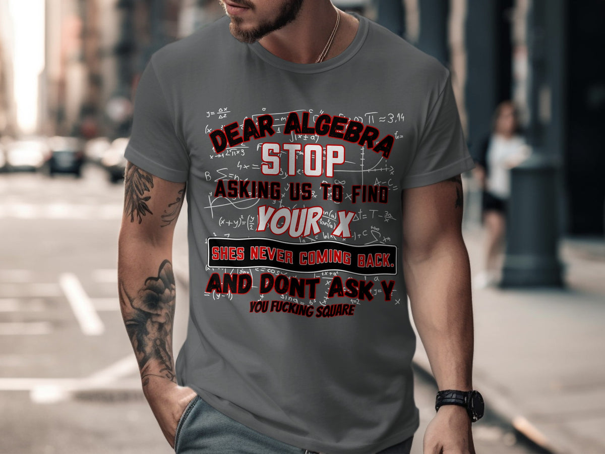 T-shirt with text "Dear Algebra, Stop asking us to find your x. She's never coming back."