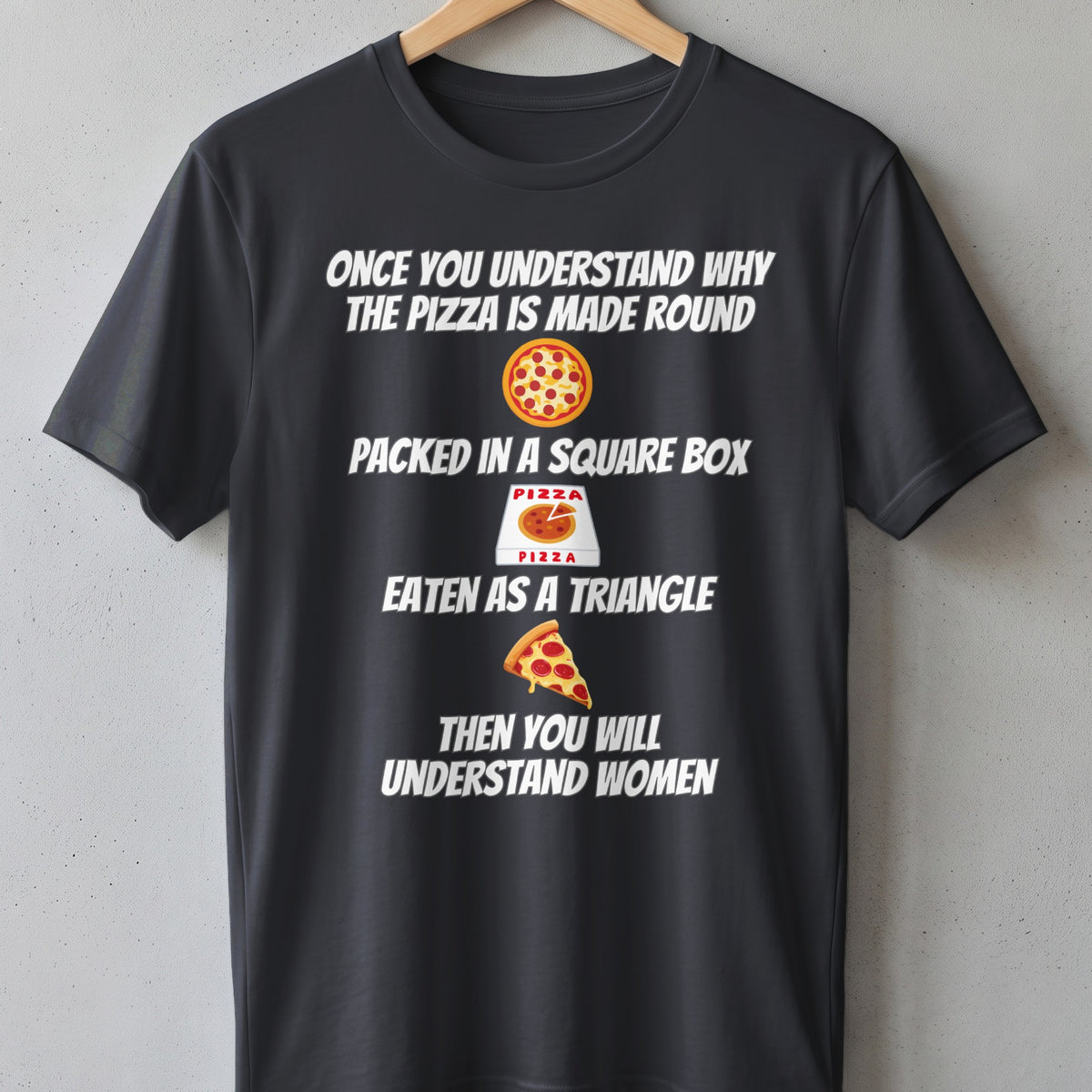 T-shirt with text: "Once you understand why pizza is round, packed in square box, eaten as triangle, then you will understand women."