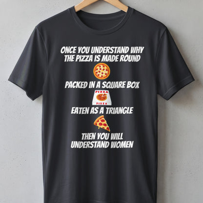 T-shirt with text: "Once you understand why pizza is round, packed in square box, eaten as triangle, then you will understand women."