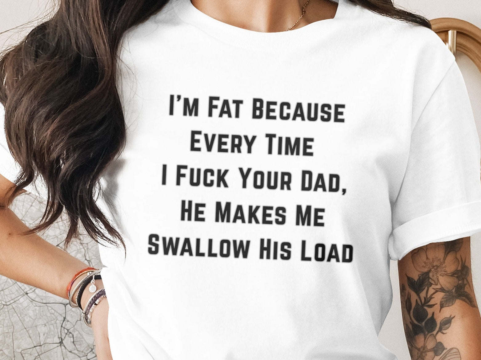 White t-shirt with black text: "I'm fat because every time I fuck your dad, he makes me swallow his load."