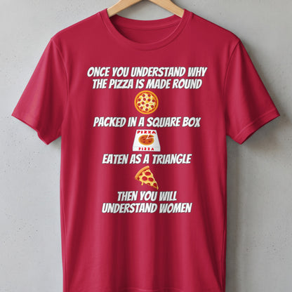 Red t-shirt with white text: "Once you understand why the pizza is made round, packed in a square box, eaten as a triangle, then you will understand women."