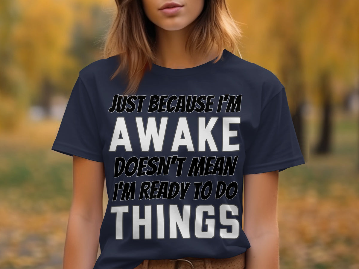 Navy t-shirt with text: "JUST BECAUSE I'M AWAKE DOESN'T MEAN I'M READY TO DO THINGS".