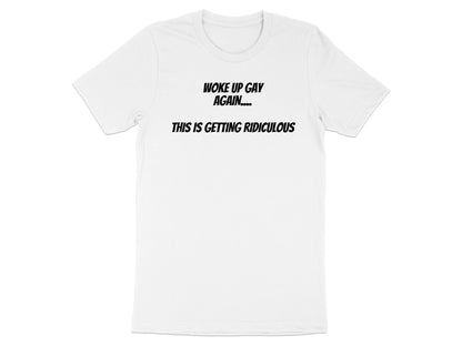 White t-shirt with black text "WOKE UP GAY AGAIN.... THIS IS GETTING RIDICULOUS"