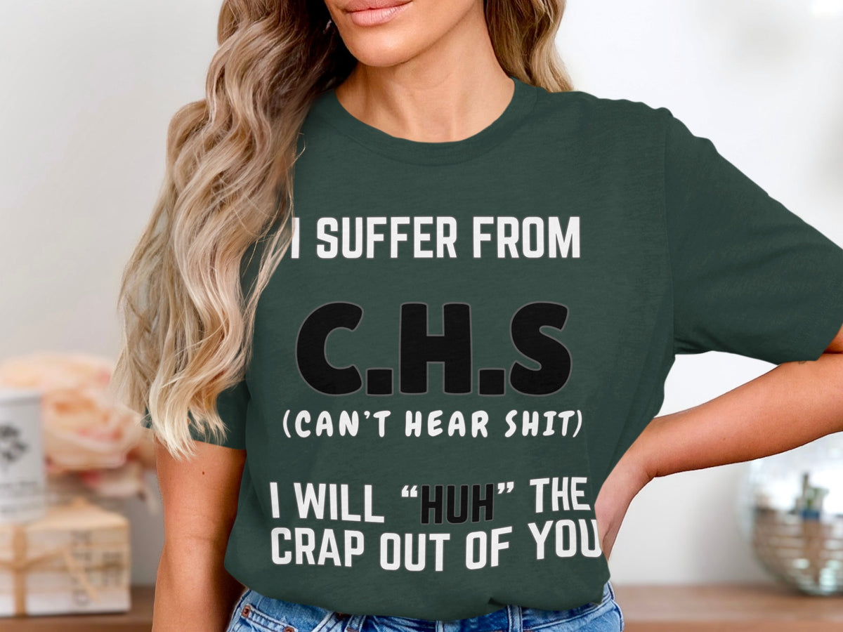 Dark green t-shirt with text: I SUFFER FROM C.H.S (CAN'T HEAR SHIT) I WILL "HUH" THE CRAP OUT OF YOU.
