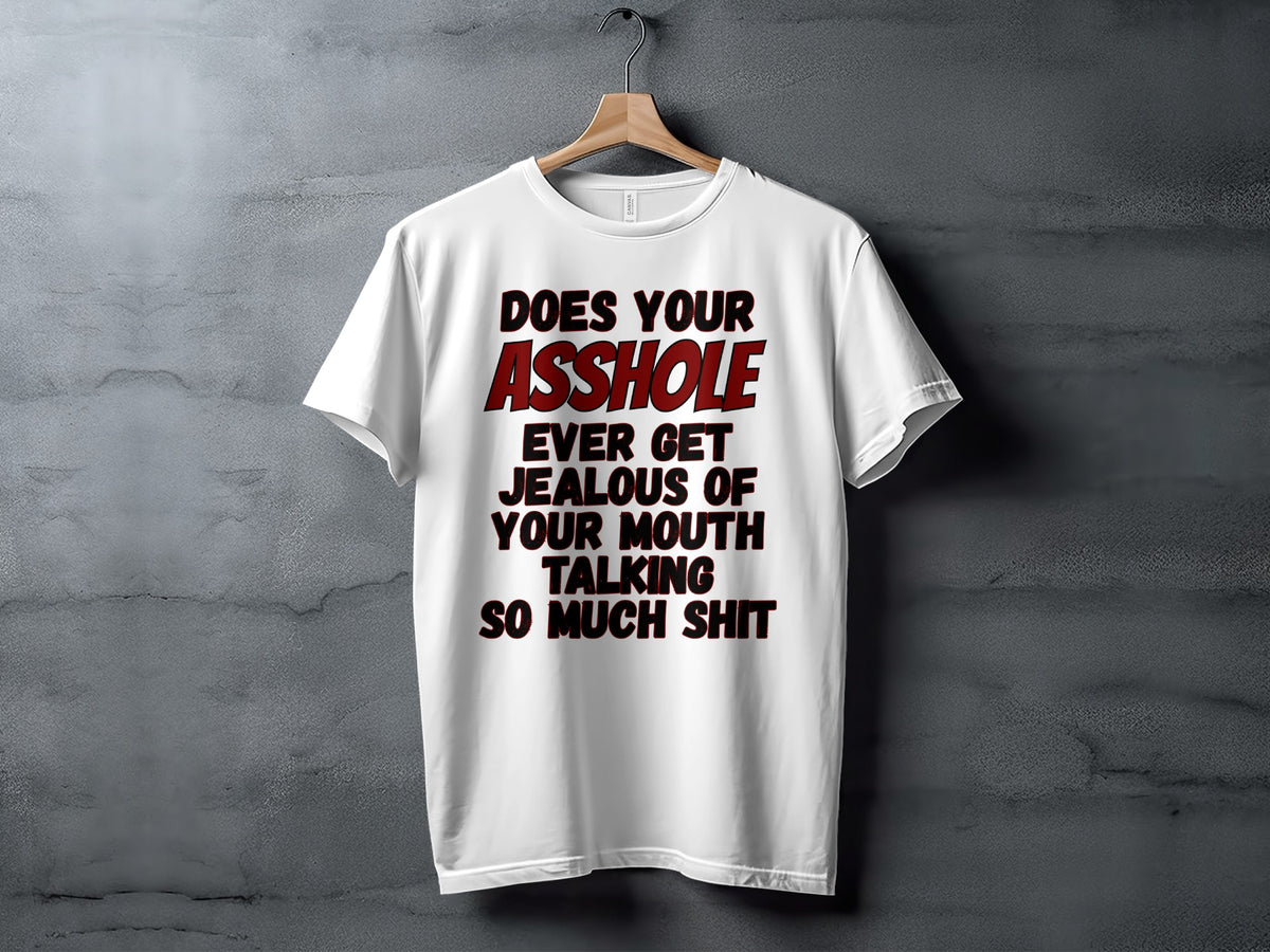 White t-shirt with text "Does Your Asshole Ever Get Jealous Of Your Mouth Talking So Much Shit"