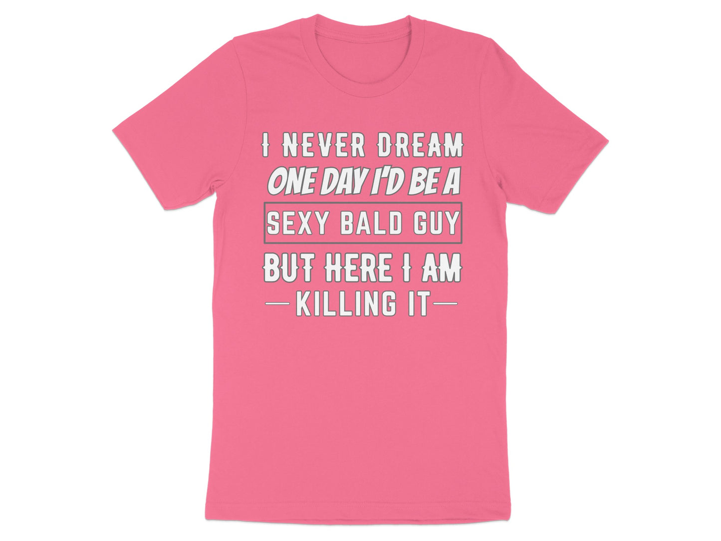 Pink t-shirt with text "I NEVER DREAM ONE DAY I'D BE A SEXY BALD GUY BUT HERE I AM - KILLING IT-"