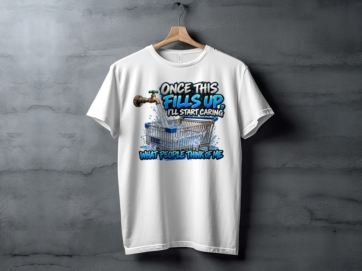 White t-shirt graphic with a shopping cart filling with water from a faucet, text "Once this fills up, I'll start caring".