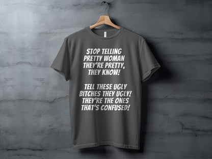 Grey t-shirt with white text that says "Stop telling pretty woman they're pretty, they know! Tell these ugly bitches they ugly!"