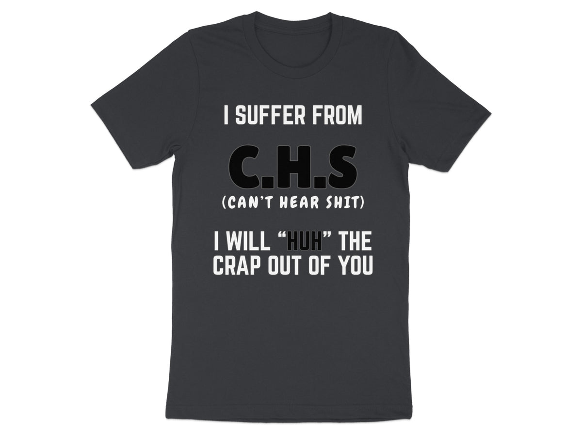 Dark gray t-shirt with white text stating "I SUFFER FROM C.H.S (CAN'T HEAR SHIT) I WILL 'HUH' THE CRAP OUT OF YOU."