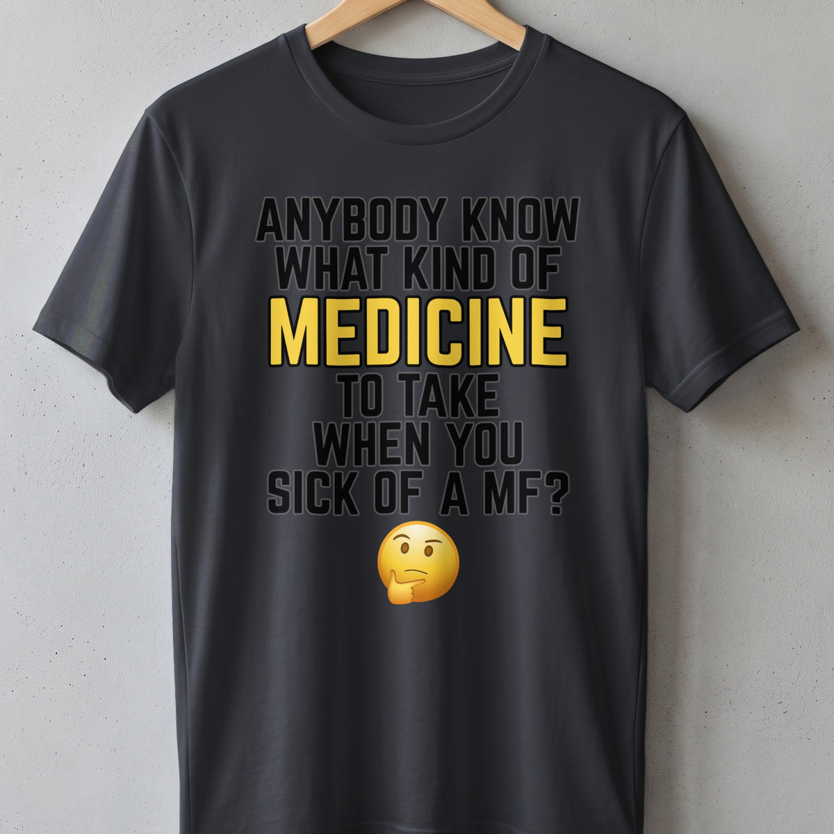 Dark gray t-shirt with text: "Anybody know what kind of medicine to take when you sick of a mf?" and a thinking emoji.